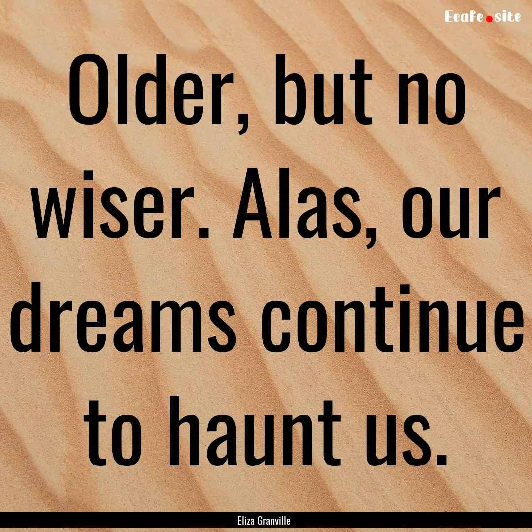 Older, but no wiser. Alas, our dreams continue.... : Quote by Eliza Granville