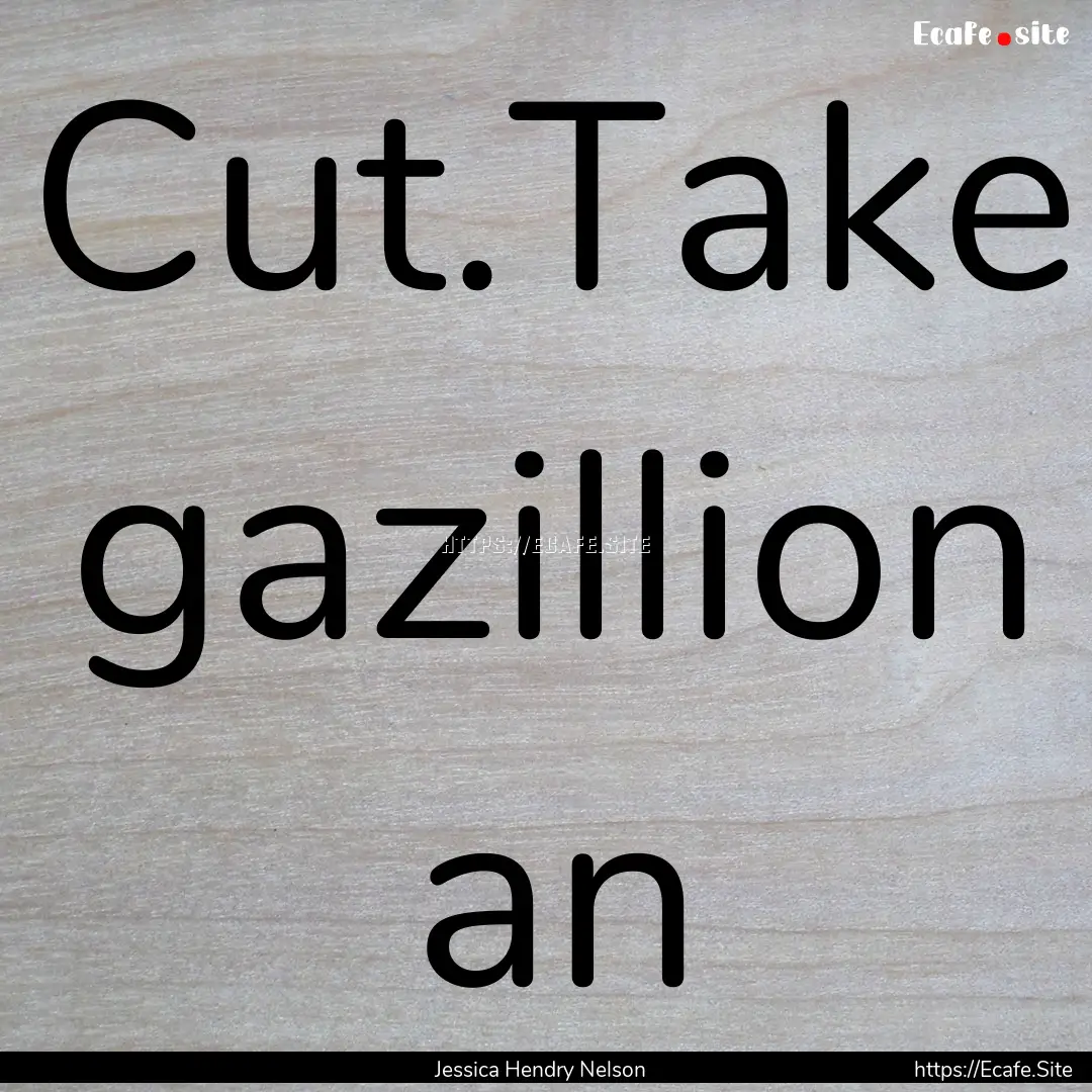 Cut.Take gazillion an : Quote by Jessica Hendry Nelson