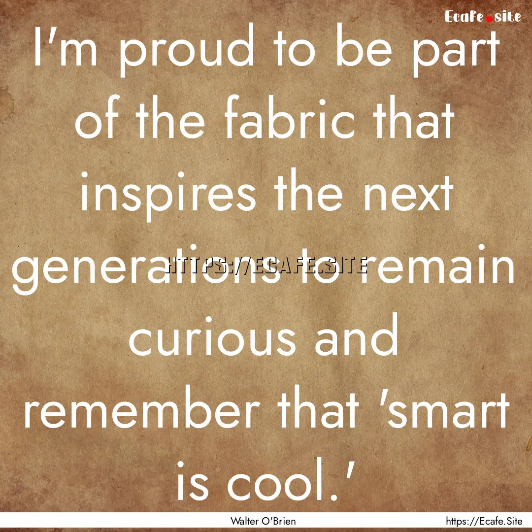 I'm proud to be part of the fabric that inspires.... : Quote by Walter O'Brien