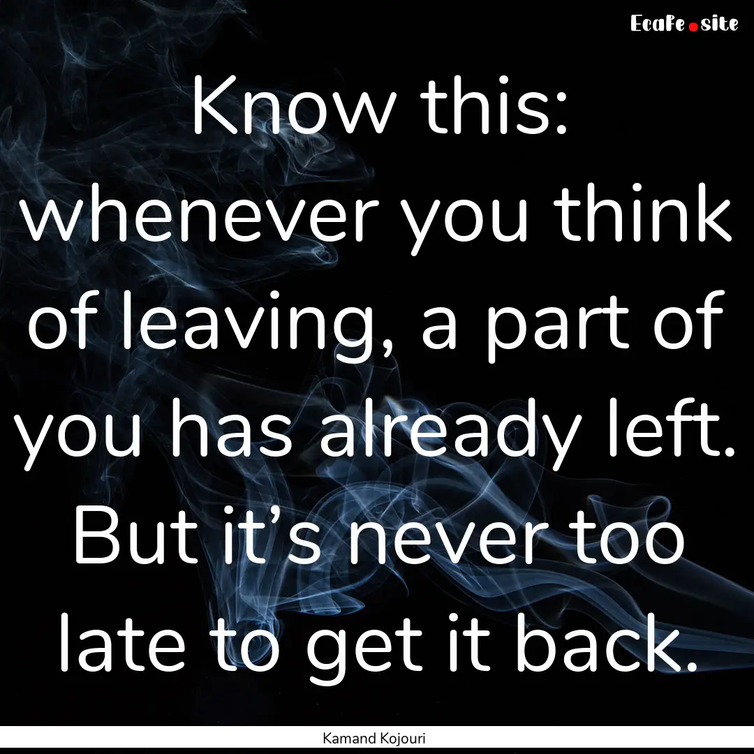 Know this: whenever you think of leaving,.... : Quote by Kamand Kojouri