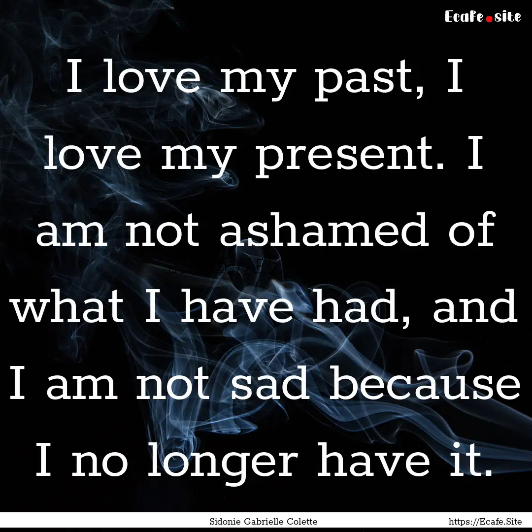 I love my past, I love my present. I am not.... : Quote by Sidonie Gabrielle Colette