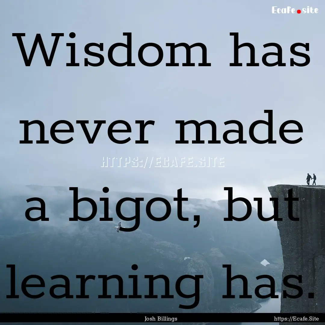 Wisdom has never made a bigot, but learning.... : Quote by Josh Billings