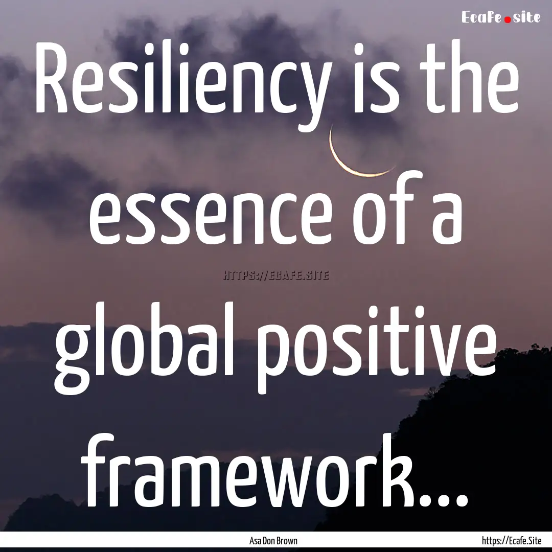 Resiliency is the essence of a global positive.... : Quote by Asa Don Brown