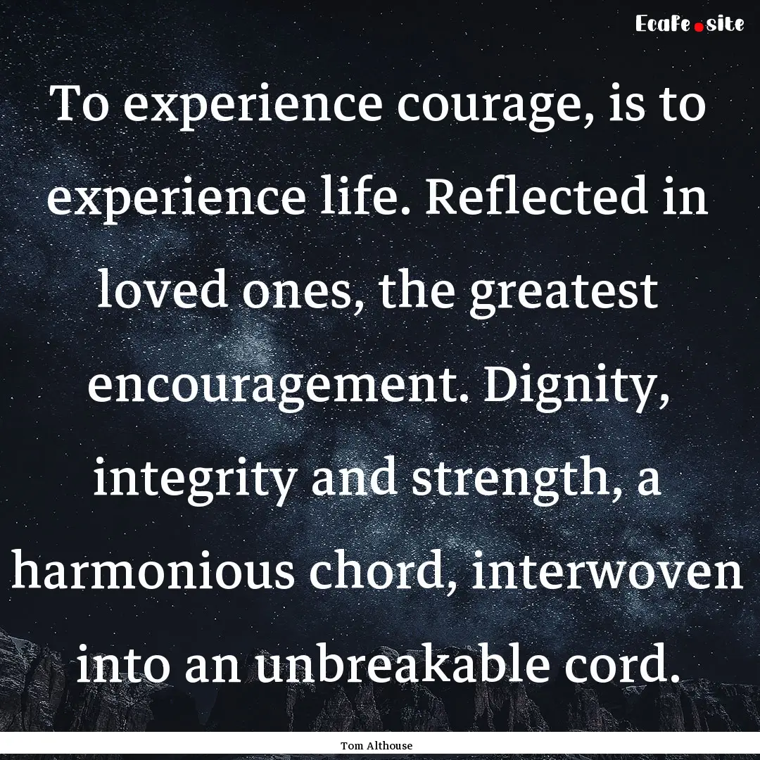 To experience courage, is to experience life..... : Quote by Tom Althouse