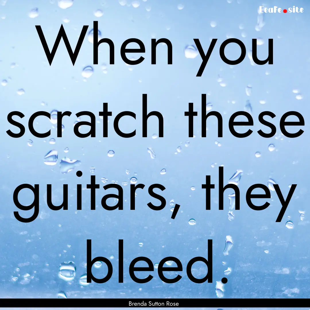 When you scratch these guitars, they bleed..... : Quote by Brenda Sutton Rose