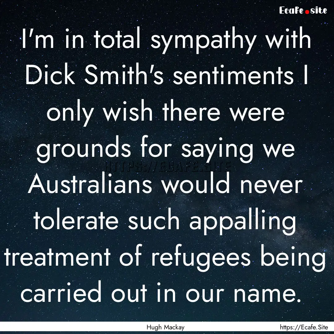 I'm in total sympathy with Dick Smith's sentiments.... : Quote by Hugh Mackay