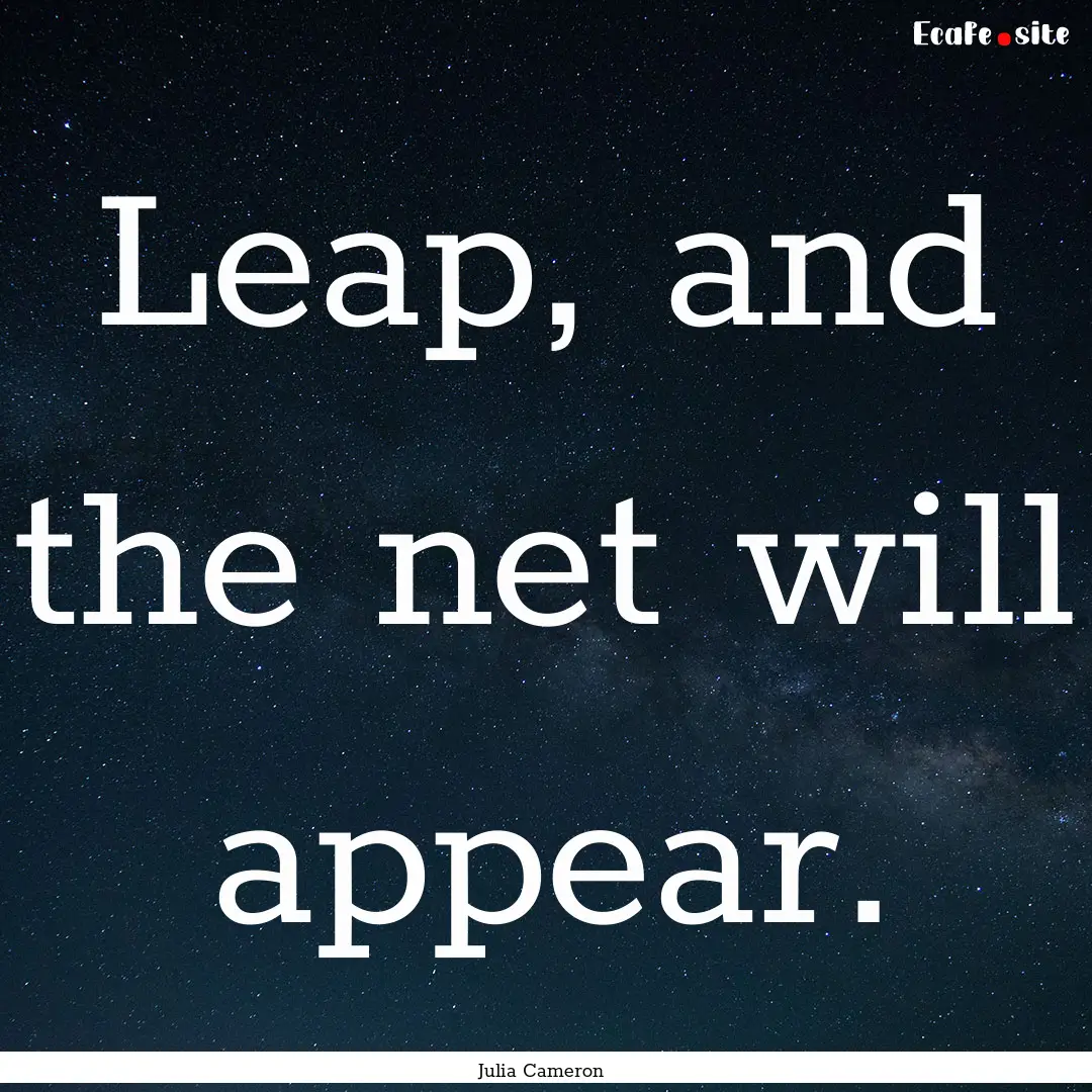 Leap, and the net will appear. : Quote by Julia Cameron