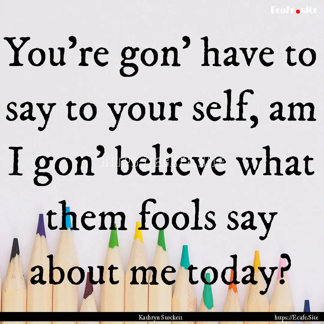 You're gon' have to say to your self, am.... : Quote by Kathryn Stockett