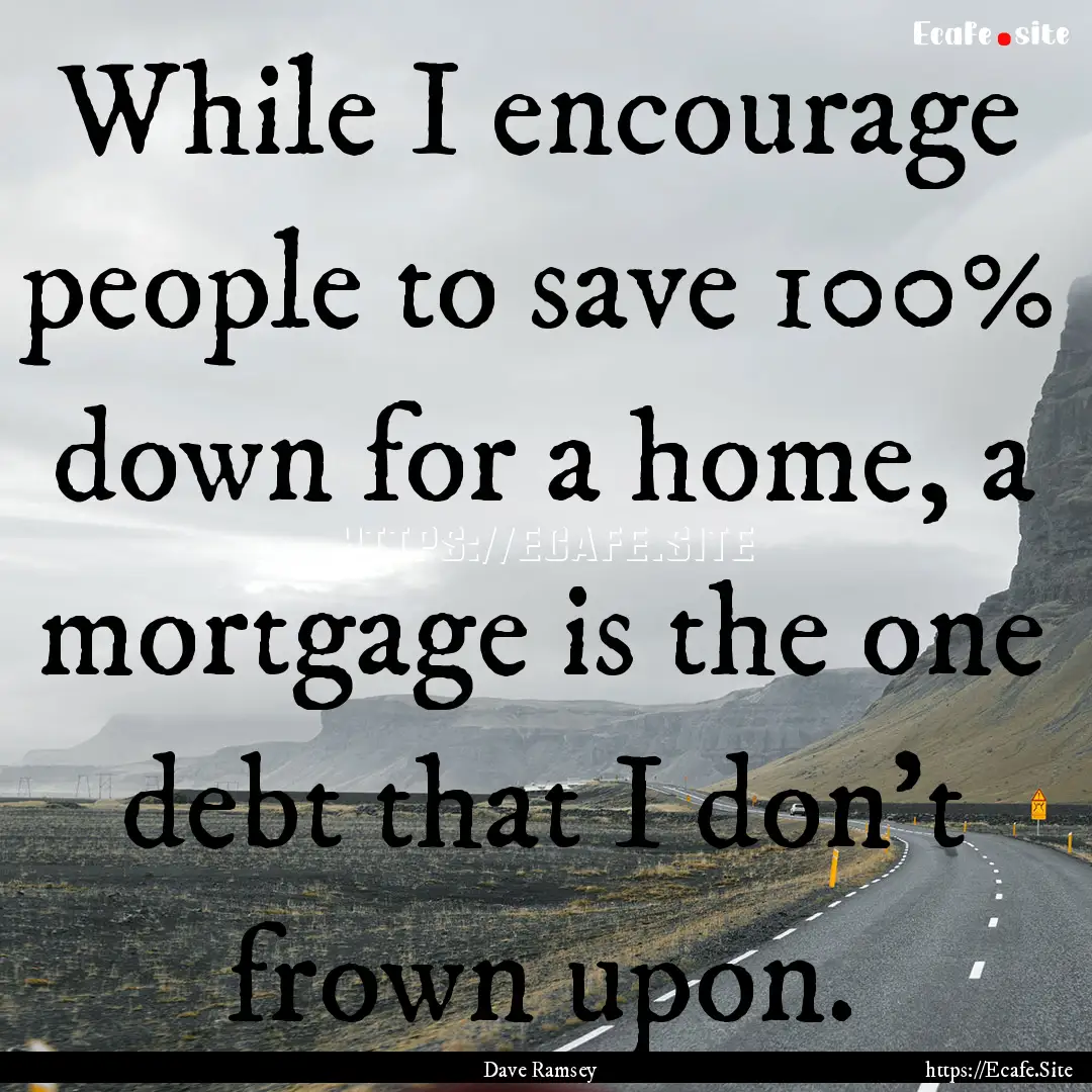 While I encourage people to save 100% down.... : Quote by Dave Ramsey