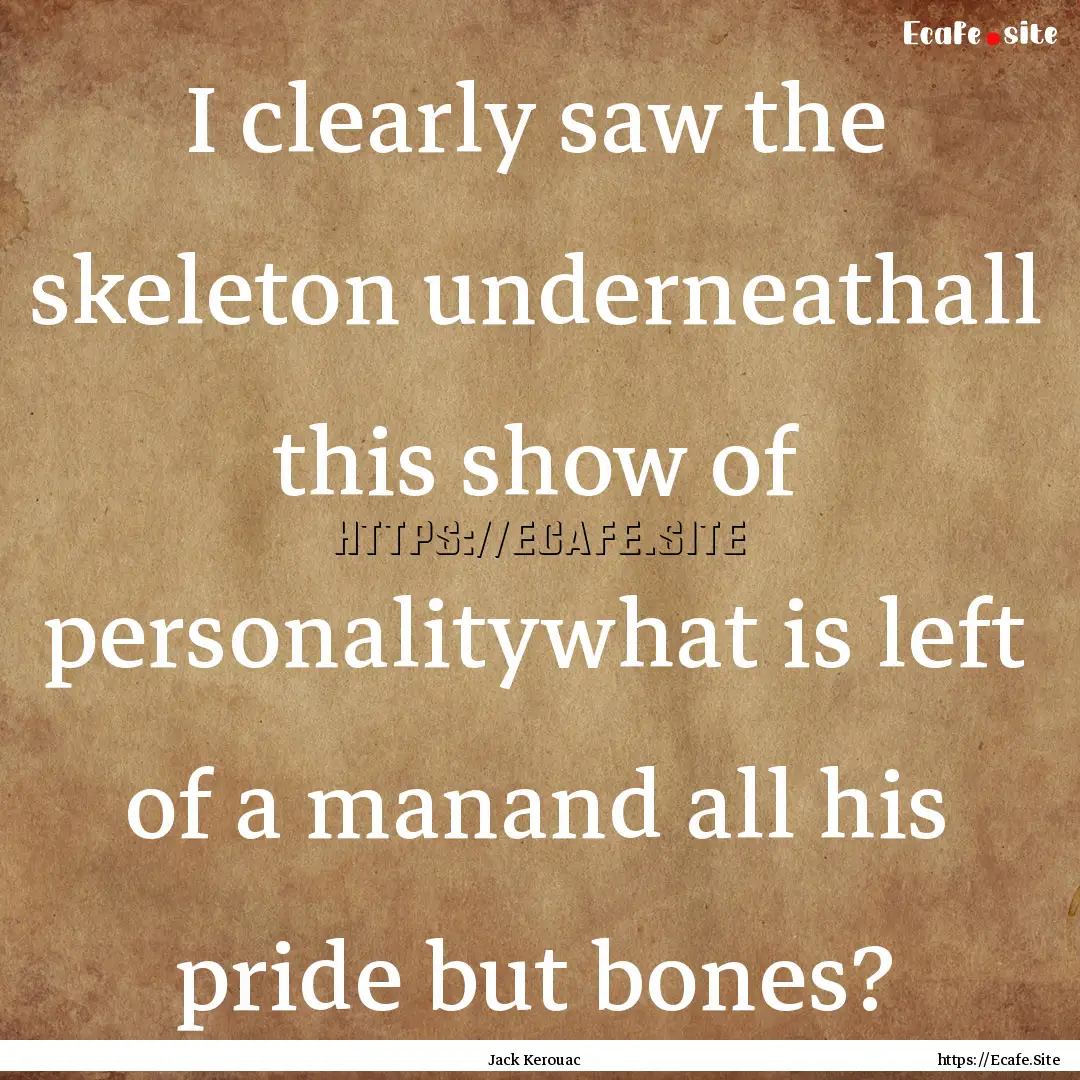 I clearly saw the skeleton underneathall.... : Quote by Jack Kerouac