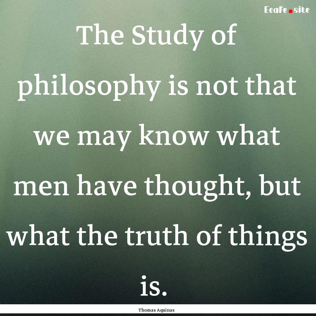 The Study of philosophy is not that we may.... : Quote by Thomas Aquinas