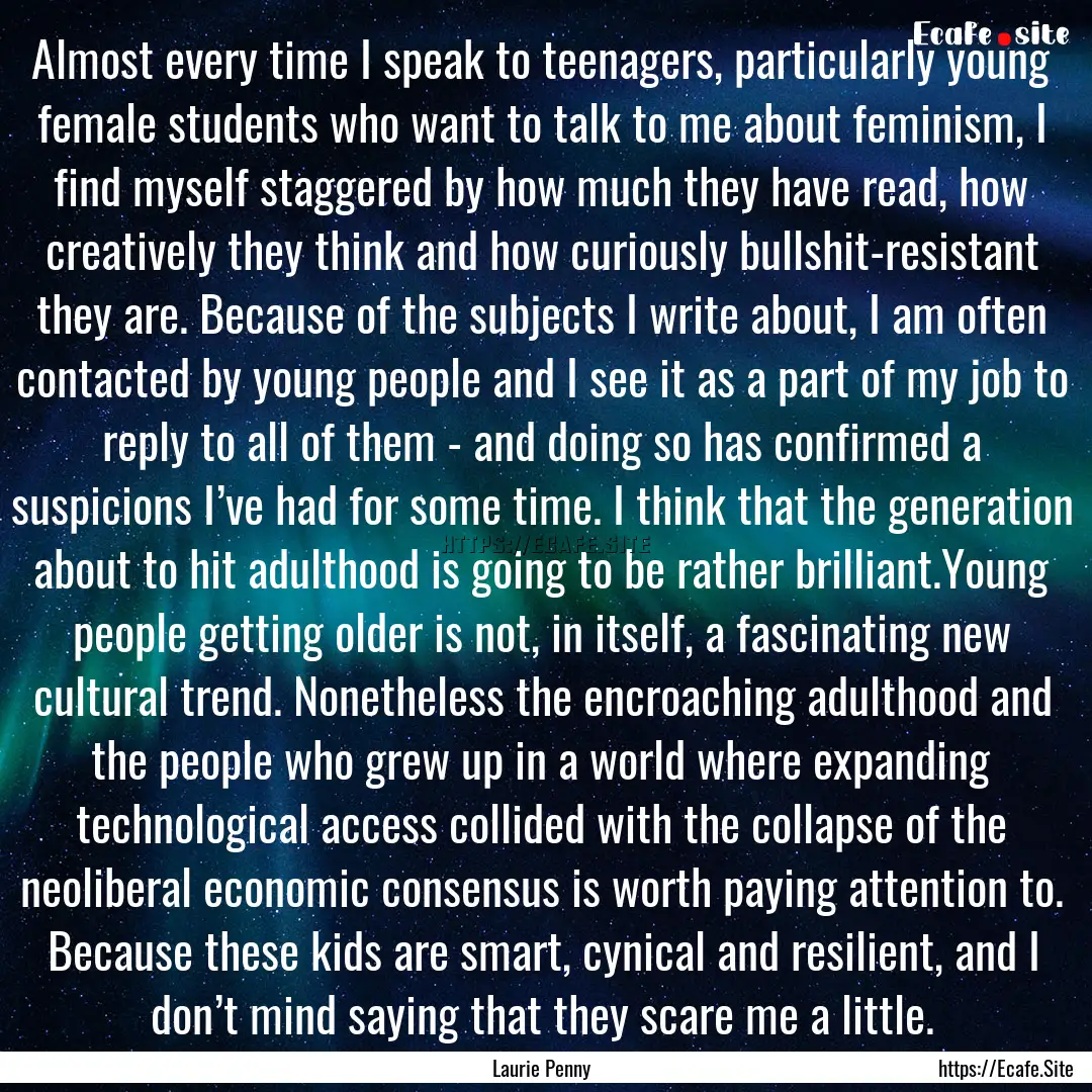 Almost every time I speak to teenagers, particularly.... : Quote by Laurie Penny