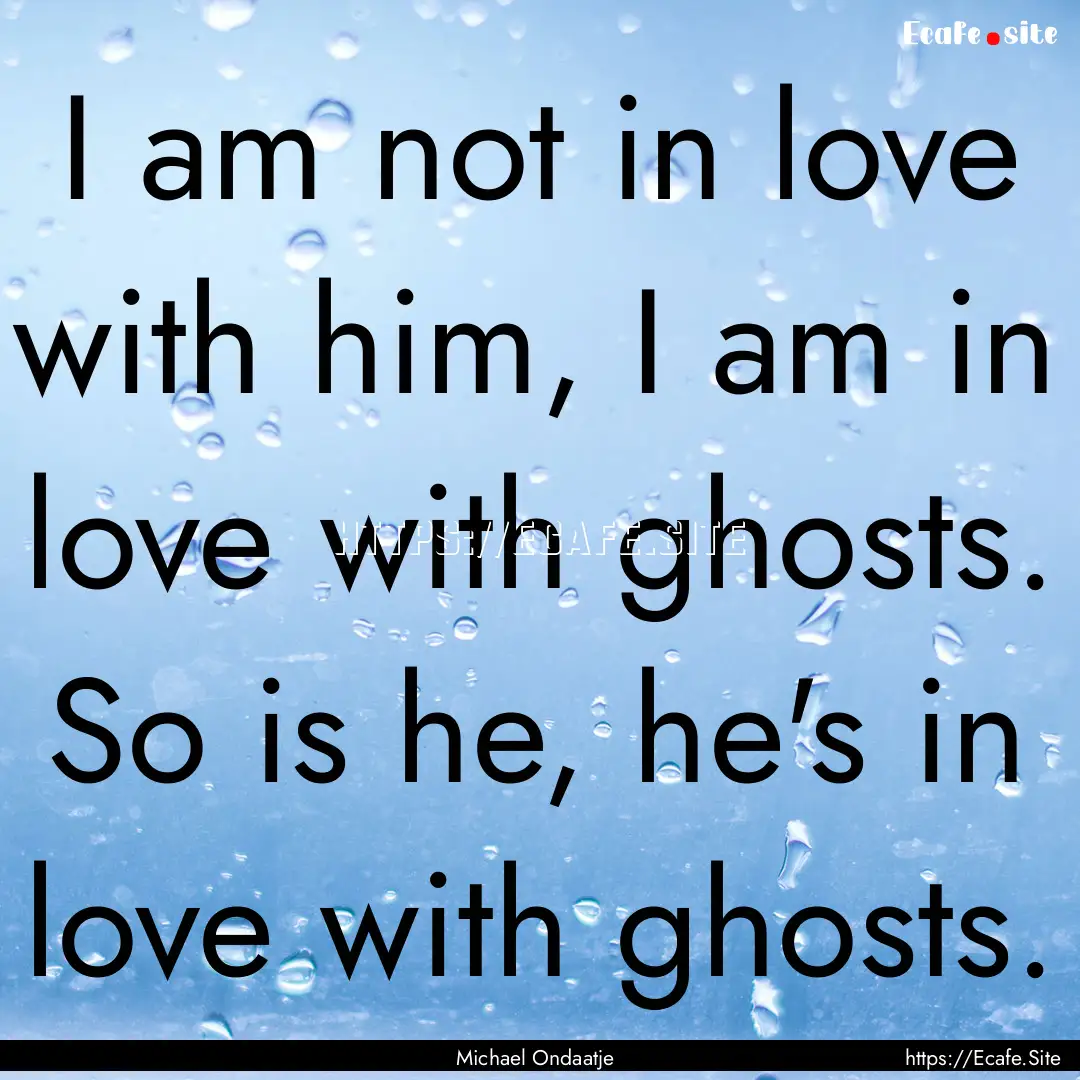 I am not in love with him, I am in love with.... : Quote by Michael Ondaatje