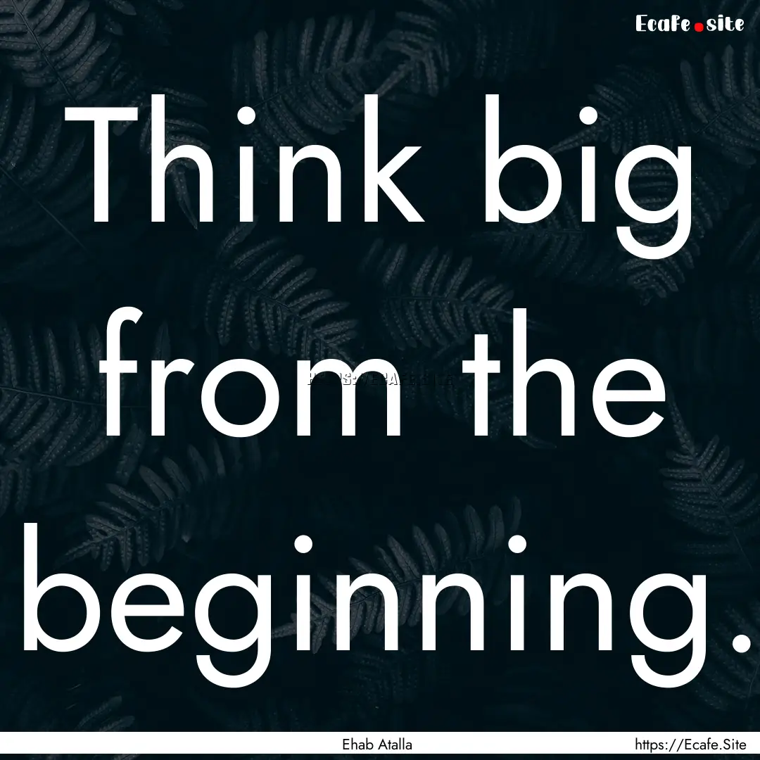 Think big from the beginning. : Quote by Ehab Atalla