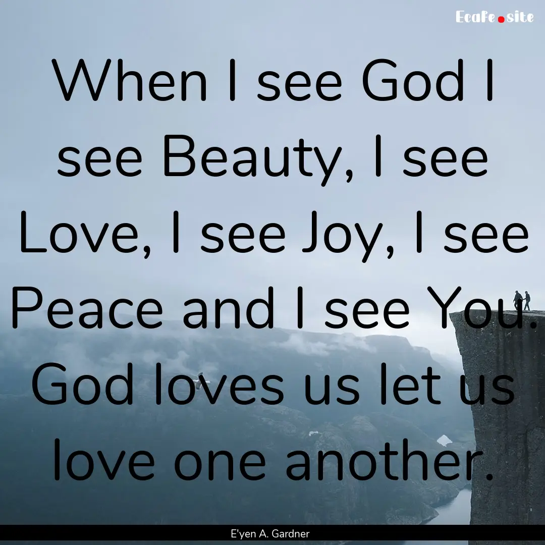 When I see God I see Beauty, I see Love,.... : Quote by E'yen A. Gardner