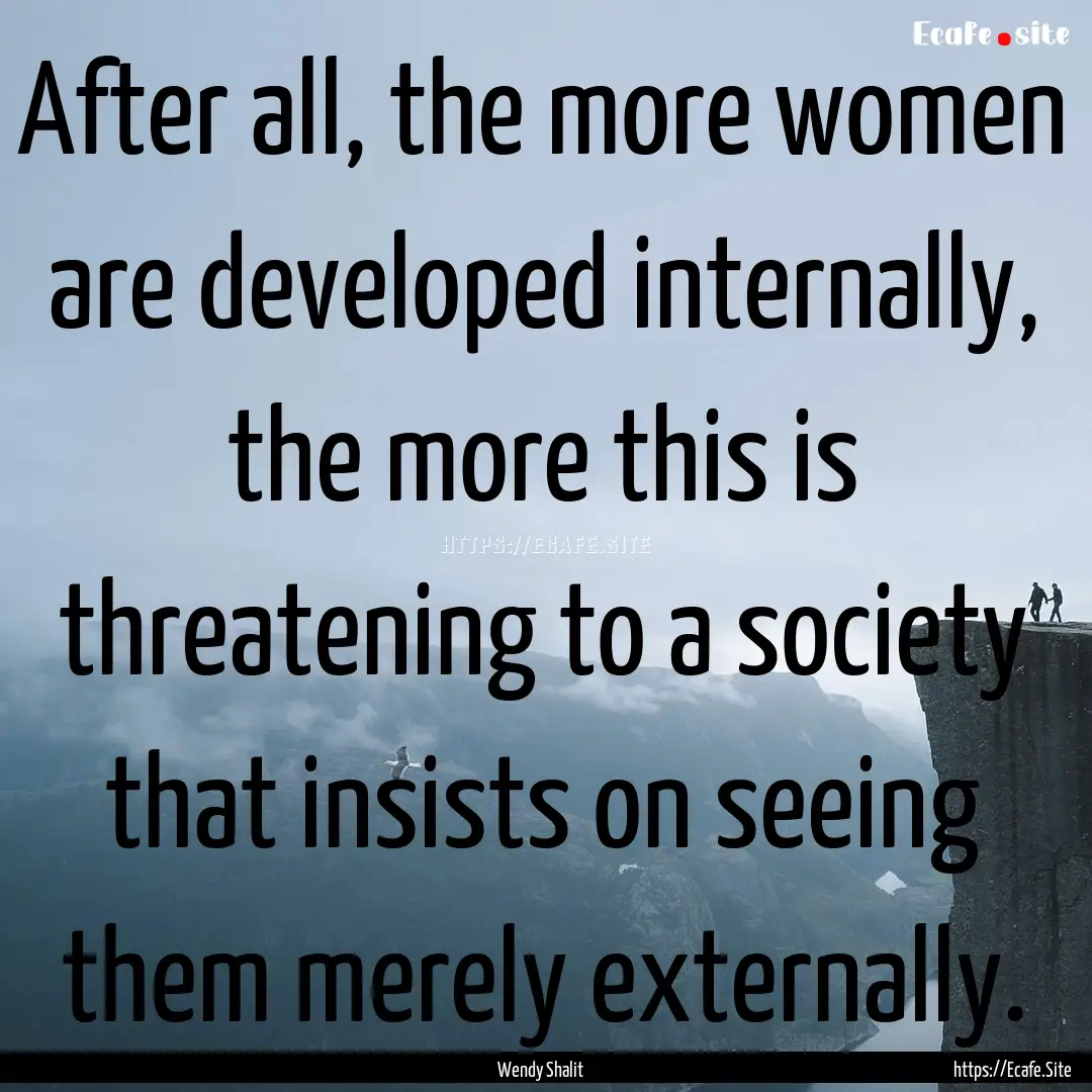 After all, the more women are developed internally,.... : Quote by Wendy Shalit