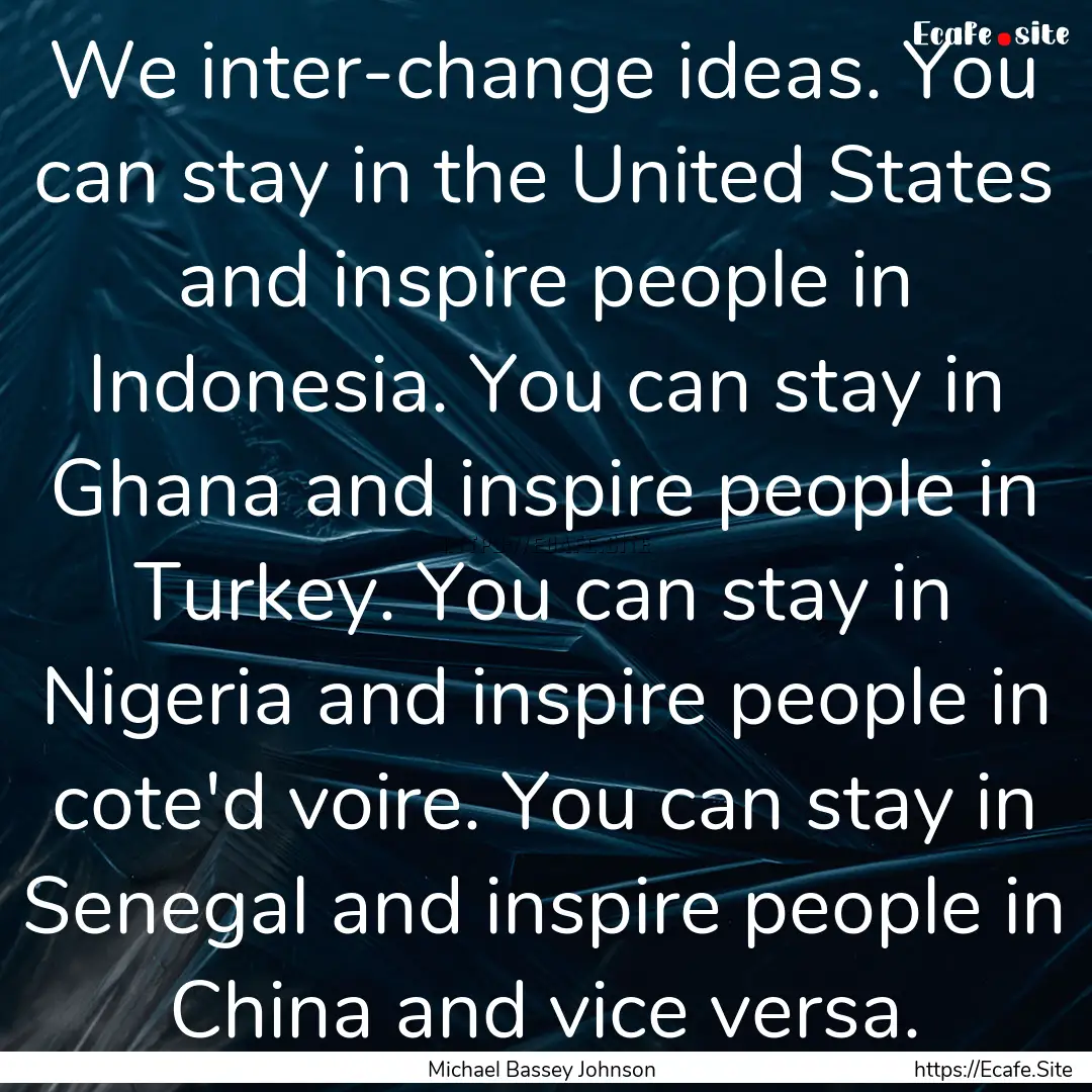 We inter-change ideas. You can stay in the.... : Quote by Michael Bassey Johnson