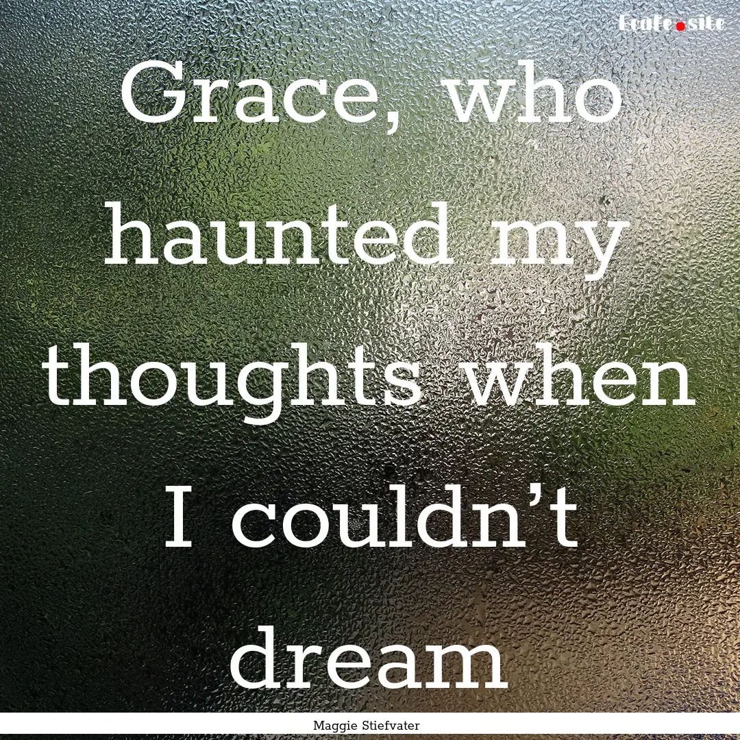 Grace, who haunted my thoughts when I couldn’t.... : Quote by Maggie Stiefvater