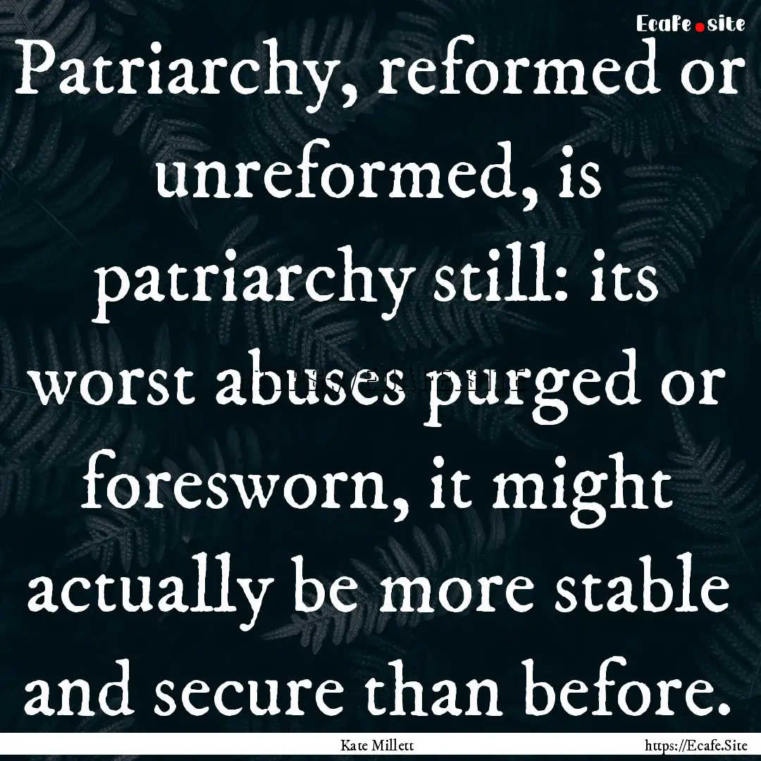 Patriarchy, reformed or unreformed, is patriarchy.... : Quote by Kate Millett