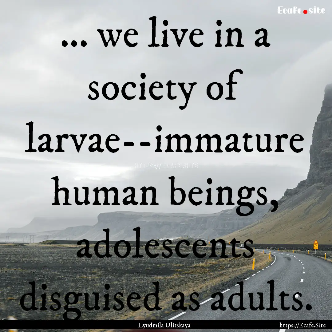 ... we live in a society of larvae--immature.... : Quote by Lyudmila Ulitskaya