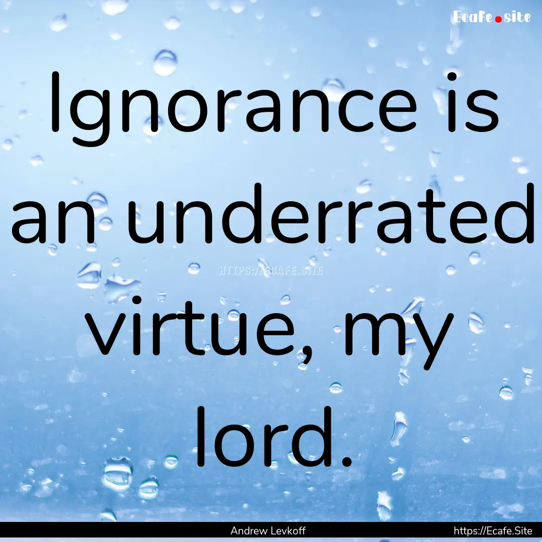 Ignorance is an underrated virtue, my lord..... : Quote by Andrew Levkoff