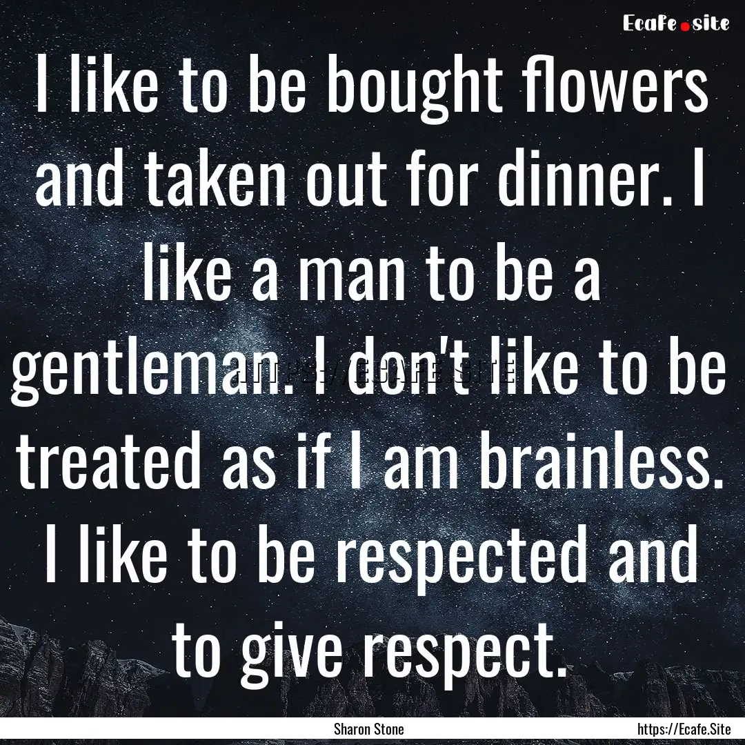 I like to be bought flowers and taken out.... : Quote by Sharon Stone