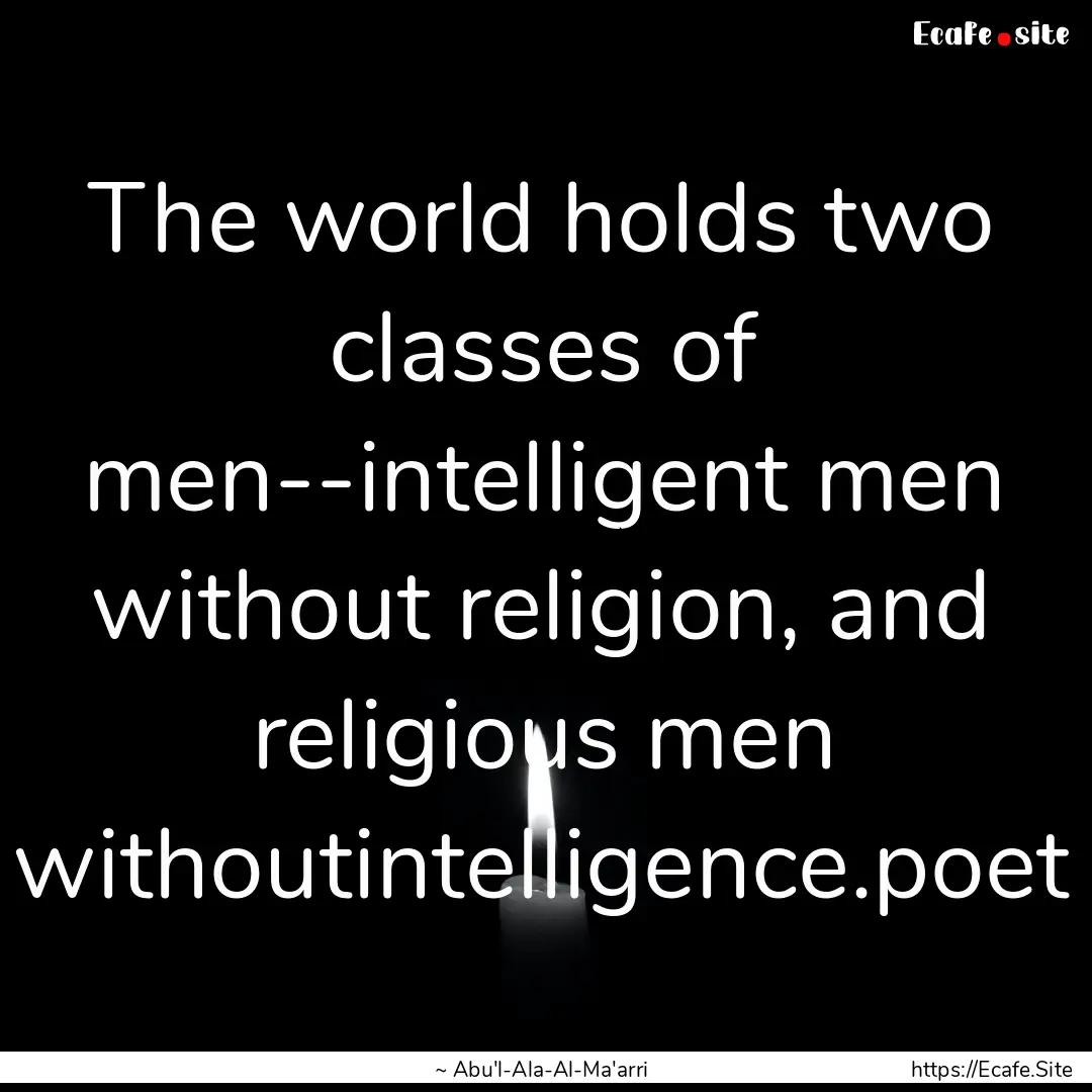 The world holds two classes of men--intelligent.... : Quote by ~ Abu'l-Ala-Al-Ma'arri