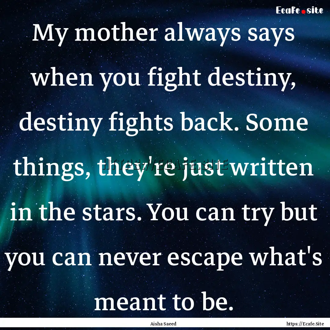 My mother always says when you fight destiny,.... : Quote by Aisha Saeed