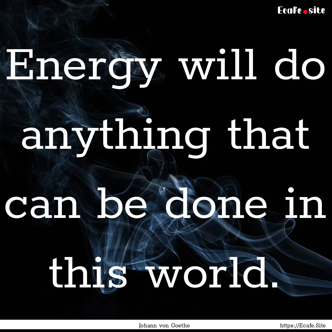 Energy will do anything that can be done.... : Quote by Johann von Goethe