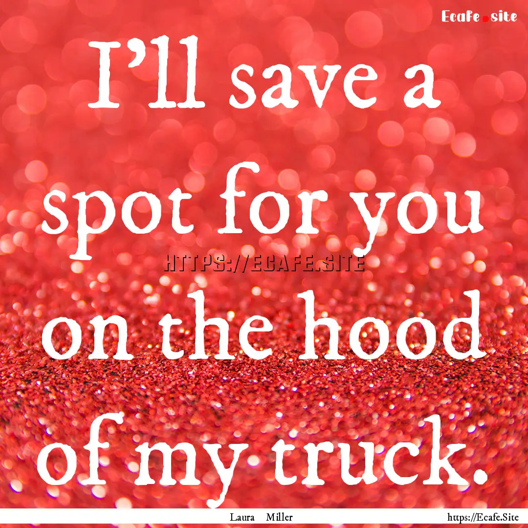 I’ll save a spot for you on the hood of.... : Quote by Laura Miller