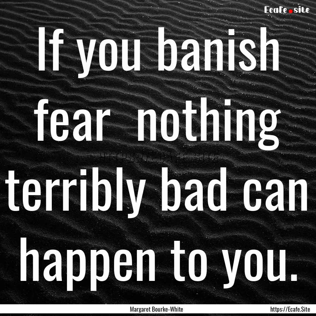 If you banish fear nothing terribly bad.... : Quote by Margaret Bourke-White