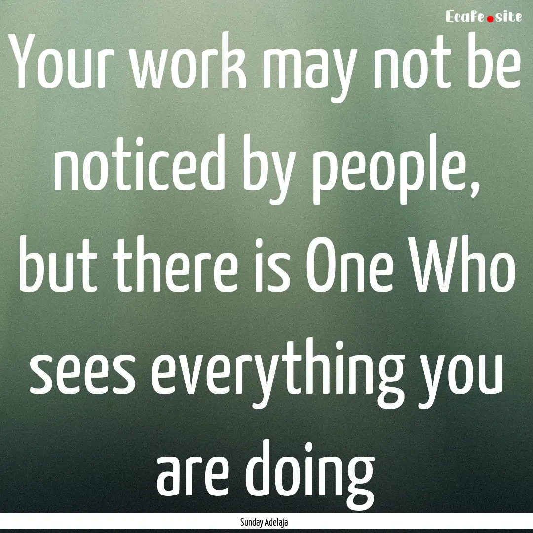 Your work may not be noticed by people, but.... : Quote by Sunday Adelaja