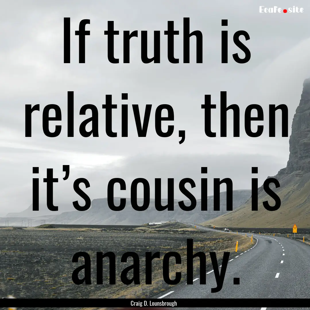 If truth is relative, then it’s cousin.... : Quote by Craig D. Lounsbrough