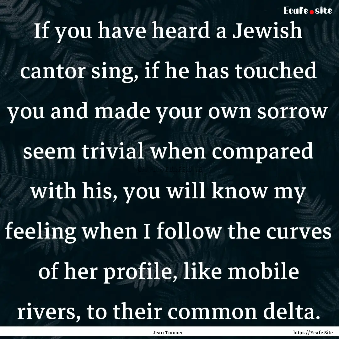 If you have heard a Jewish cantor sing, if.... : Quote by Jean Toomer