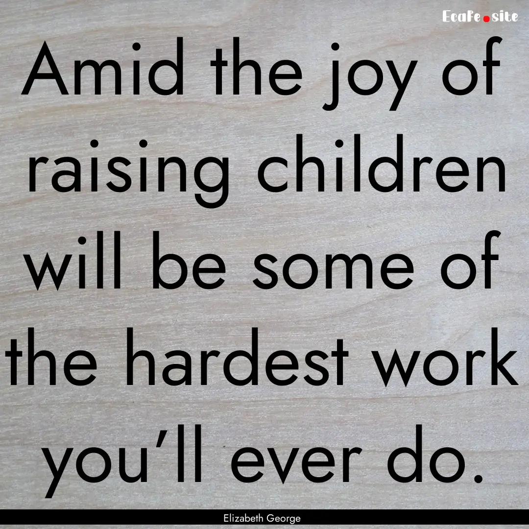 Amid the joy of raising children will be.... : Quote by Elizabeth George