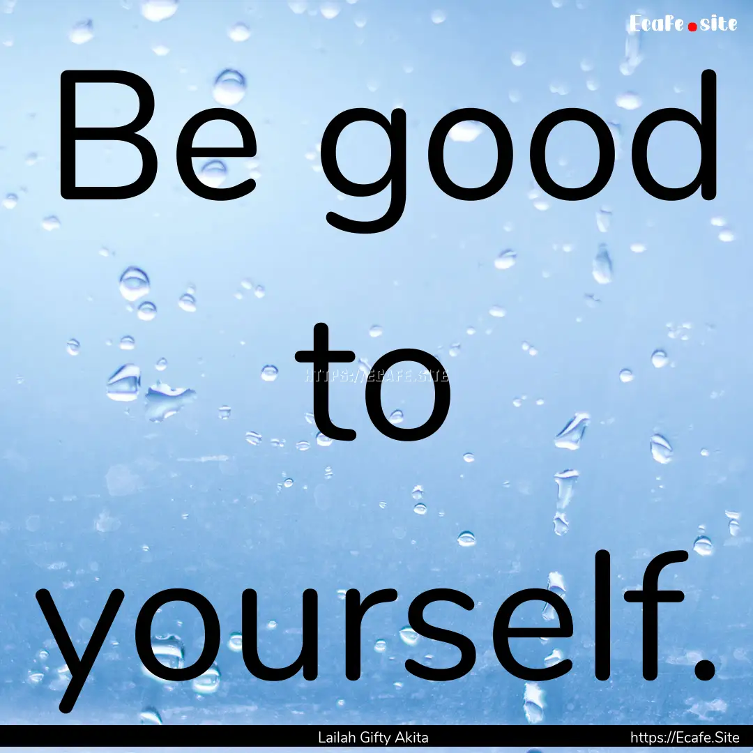 Be good to yourself. : Quote by Lailah Gifty Akita