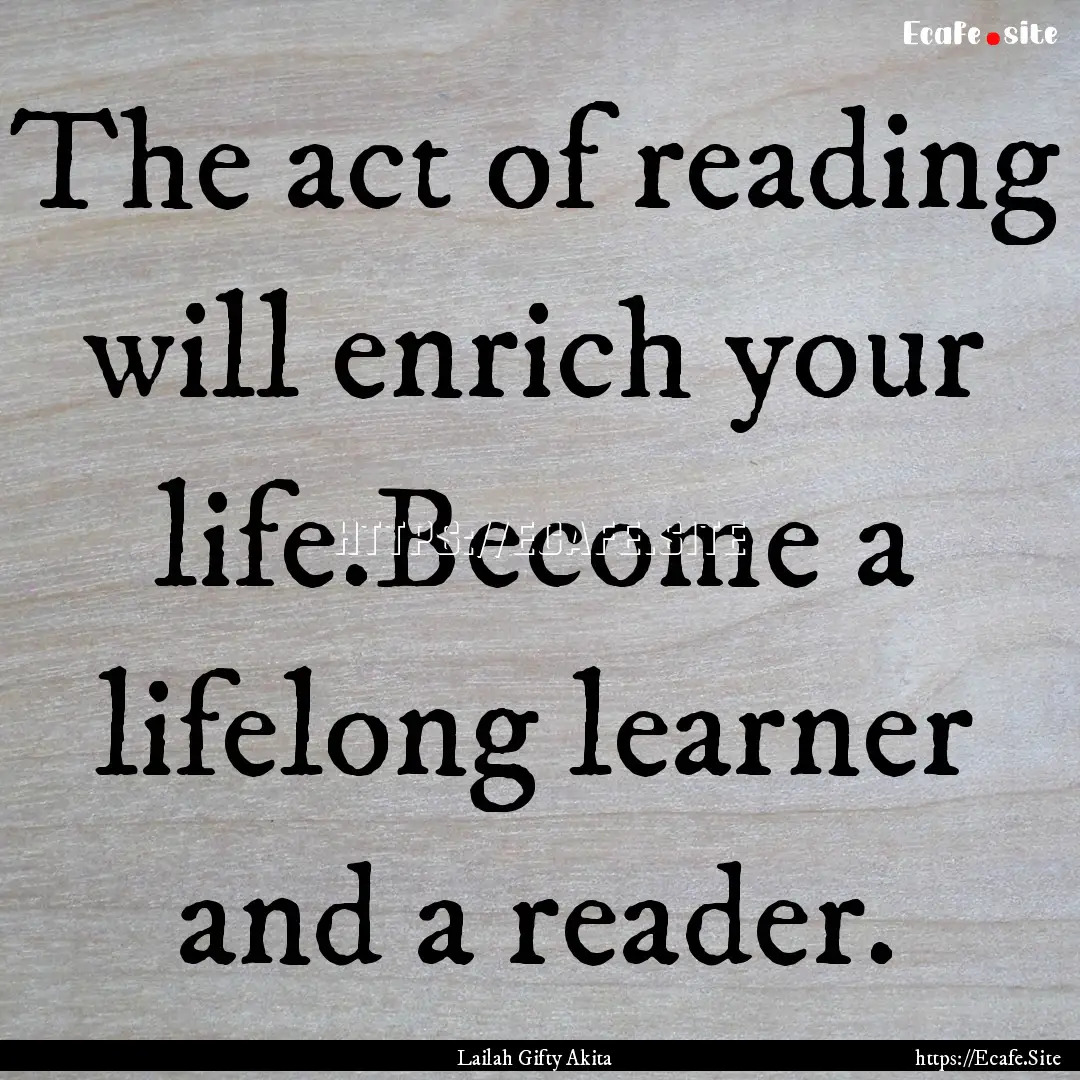 The act of reading will enrich your life.Become.... : Quote by Lailah Gifty Akita