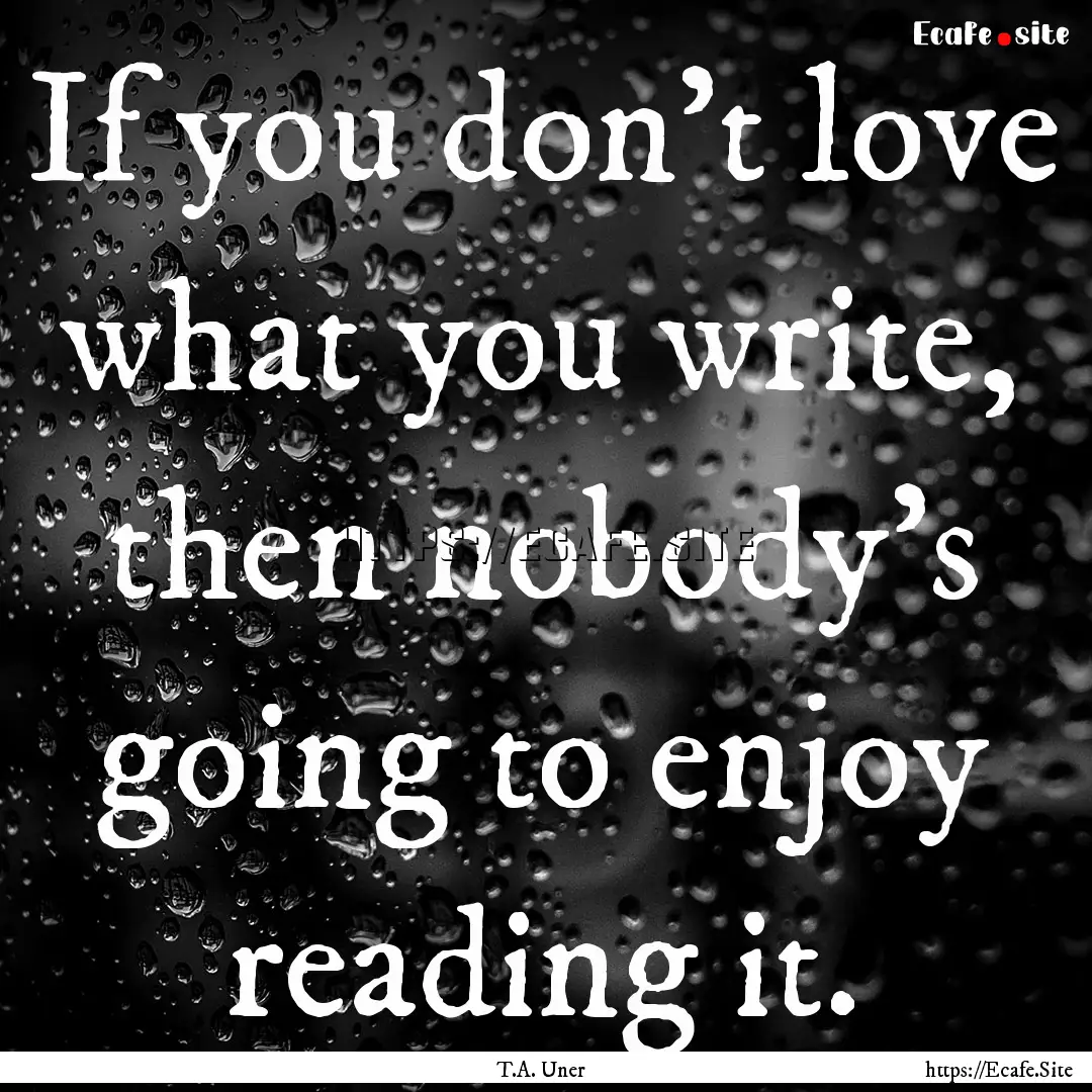 If you don't love what you write, then nobody's.... : Quote by T.A. Uner