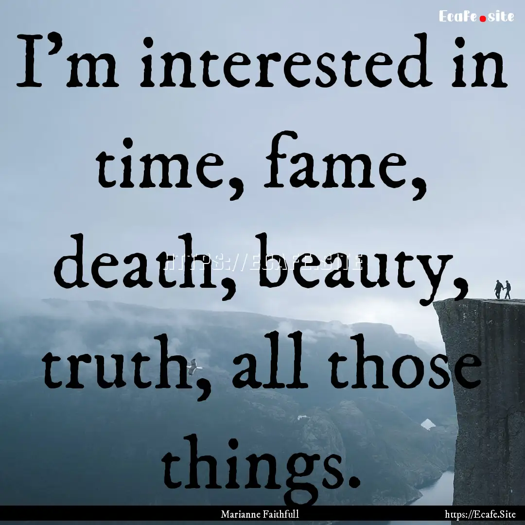 I'm interested in time, fame, death, beauty,.... : Quote by Marianne Faithfull