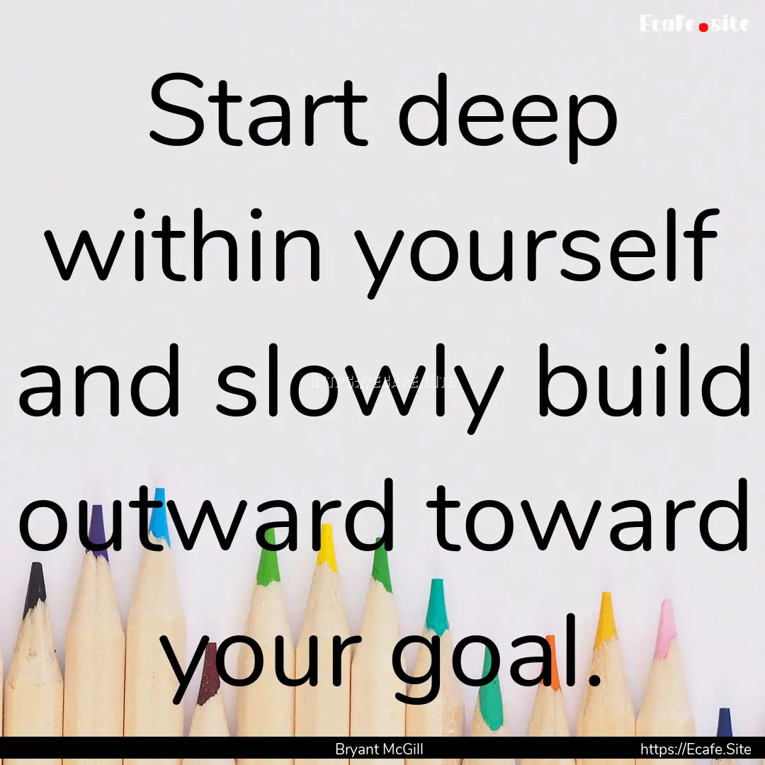 Start deep within yourself and slowly build.... : Quote by Bryant McGill