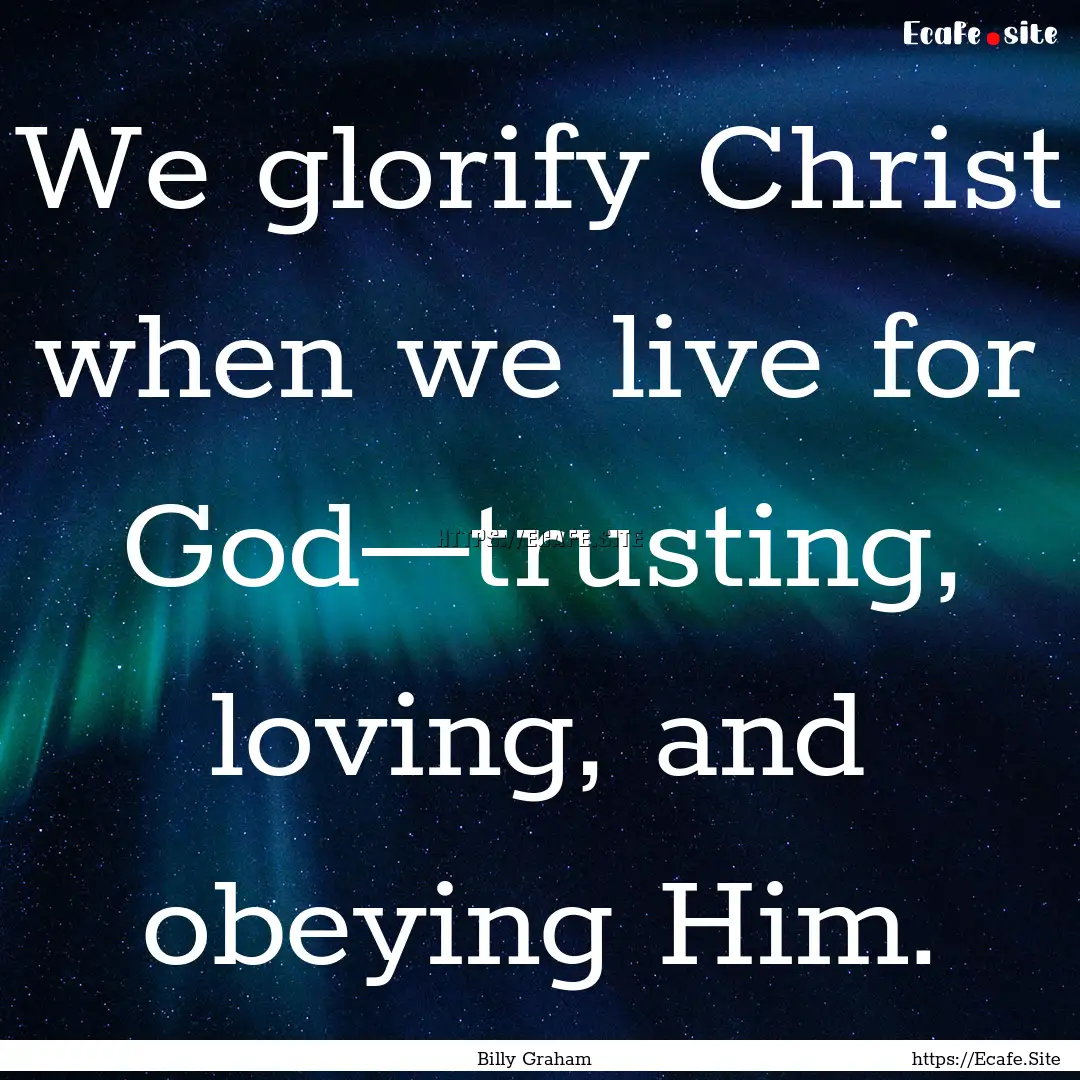 We glorify Christ when we live for God—trusting,.... : Quote by Billy Graham