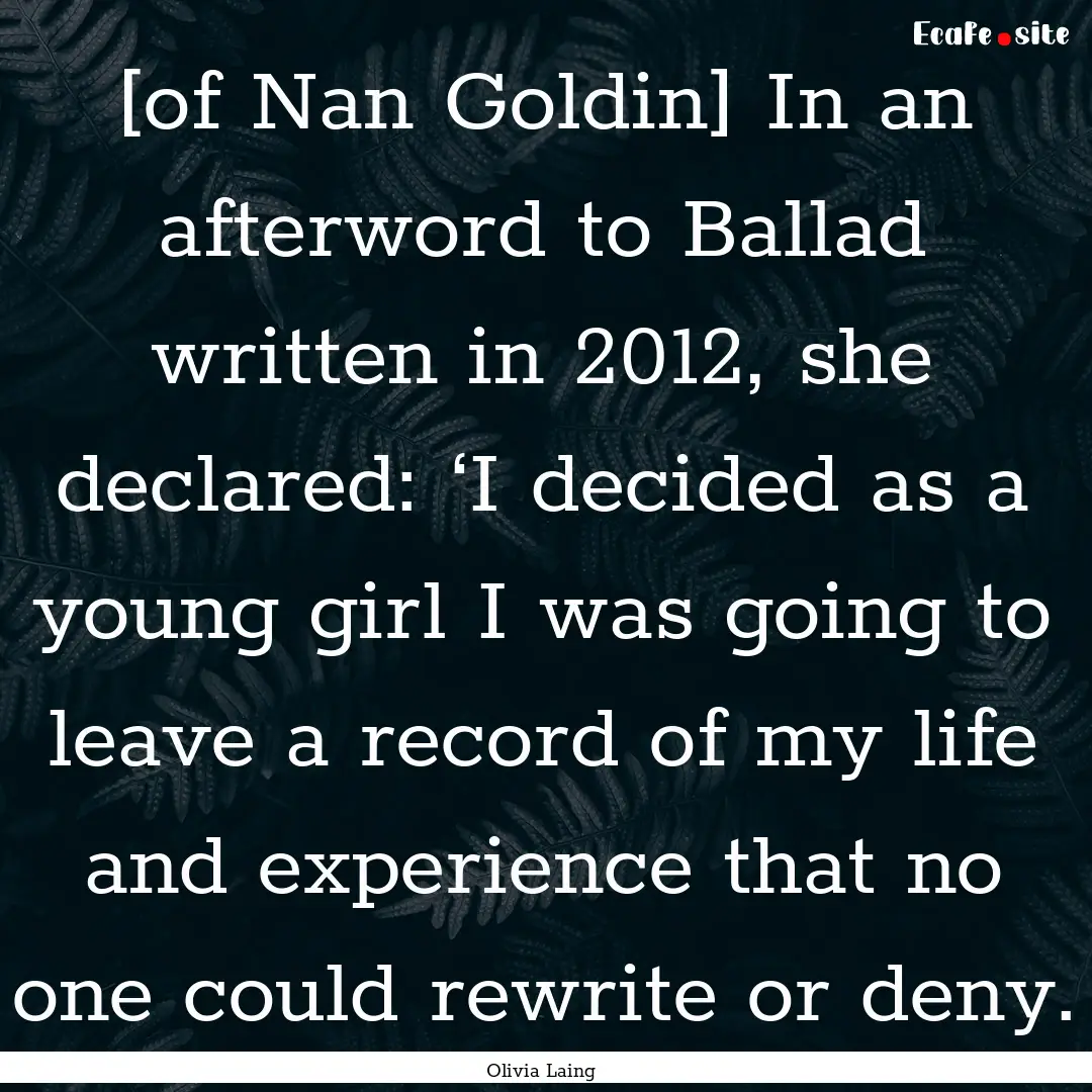 [of Nan Goldin] In an afterword to Ballad.... : Quote by Olivia Laing