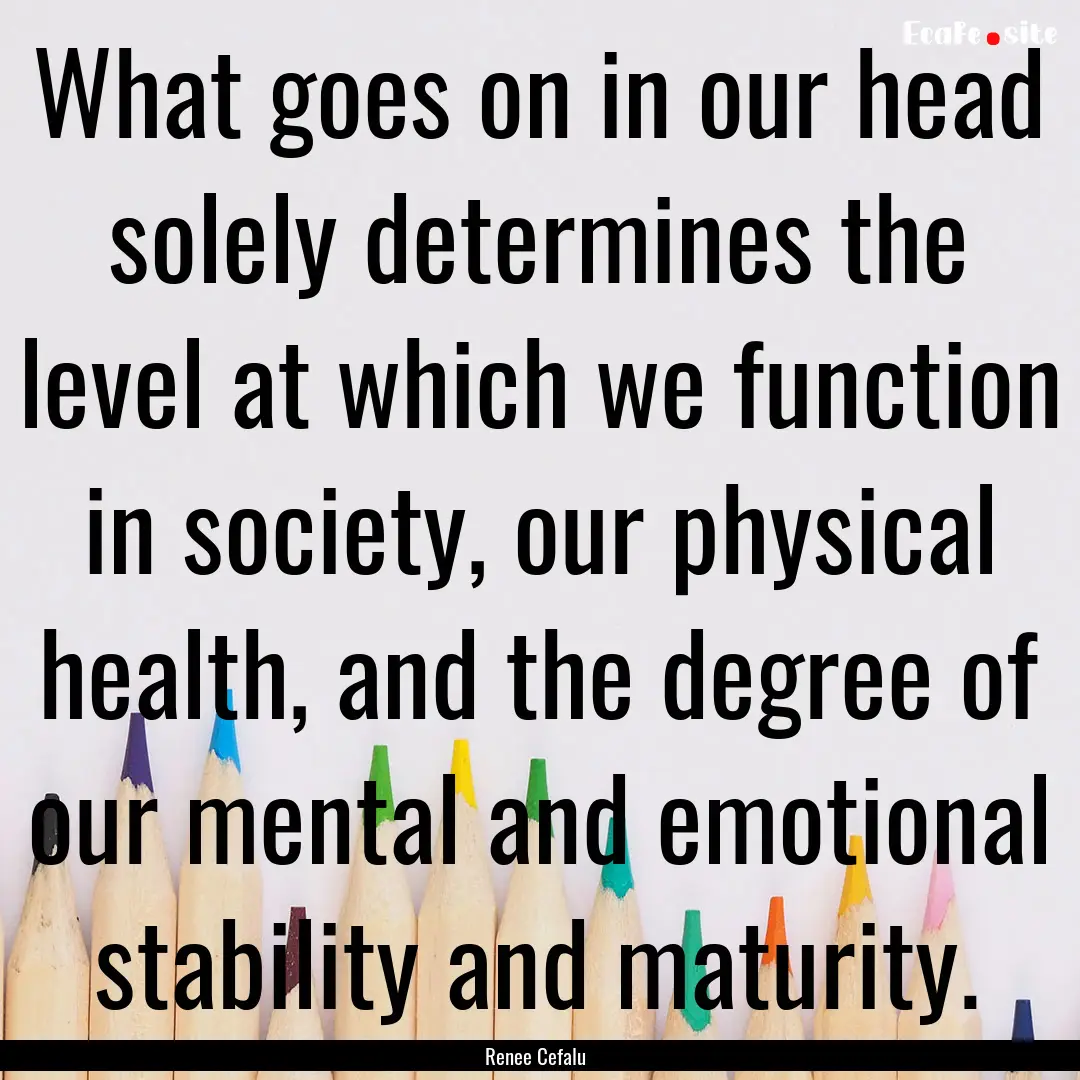 What goes on in our head solely determines.... : Quote by Renee Cefalu