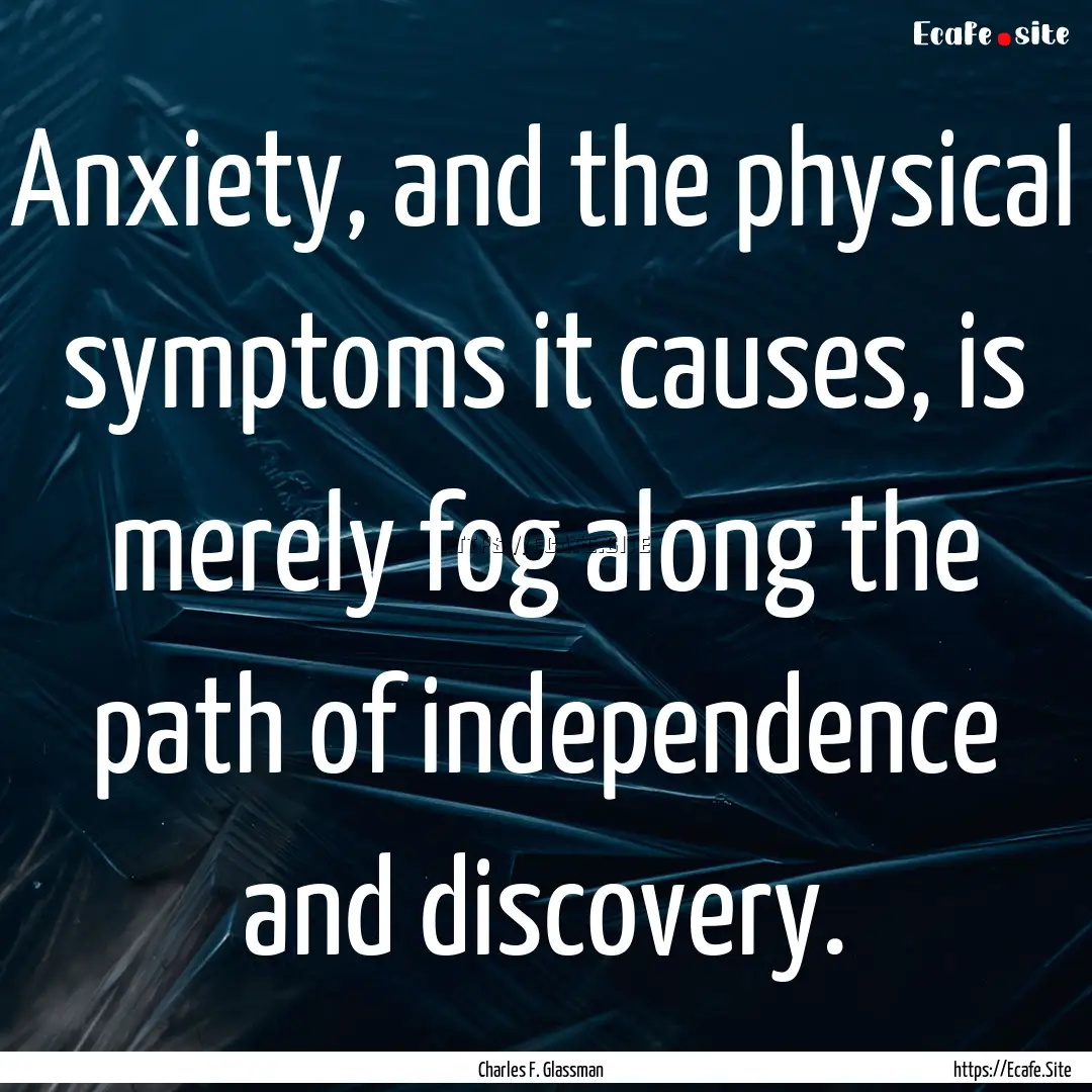 Anxiety, and the physical symptoms it causes,.... : Quote by Charles F. Glassman