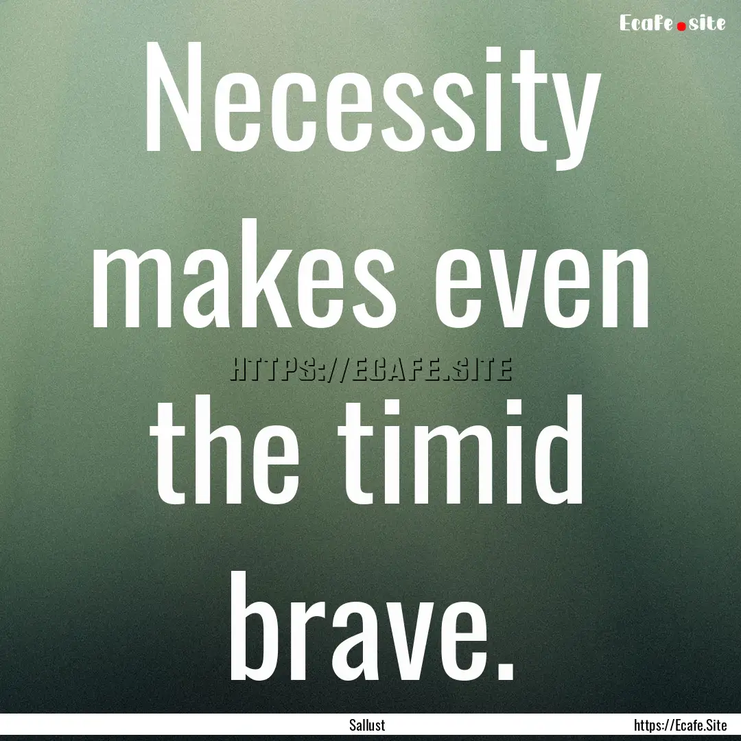 Necessity makes even the timid brave. : Quote by Sallust