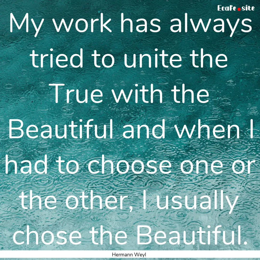 My work has always tried to unite the True.... : Quote by Hermann Weyl