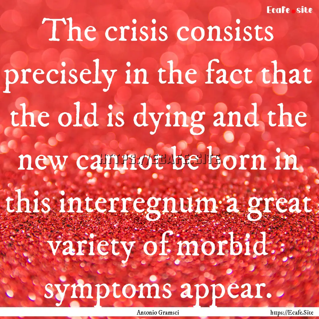 The crisis consists precisely in the fact.... : Quote by Antonio Gramsci