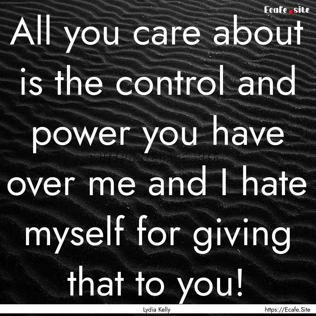 All you care about is the control and power.... : Quote by Lydia Kelly