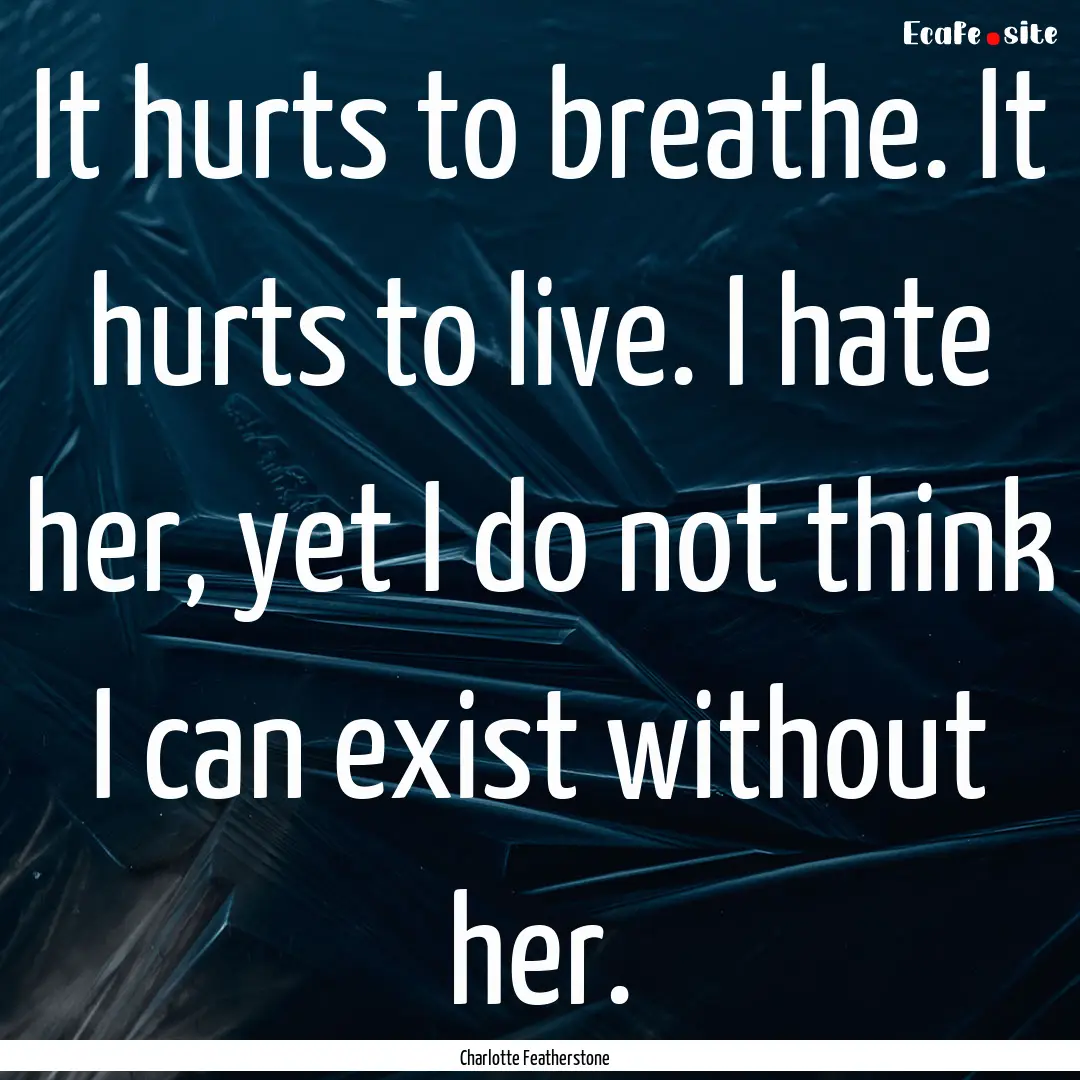 It hurts to breathe. It hurts to live. I.... : Quote by Charlotte Featherstone