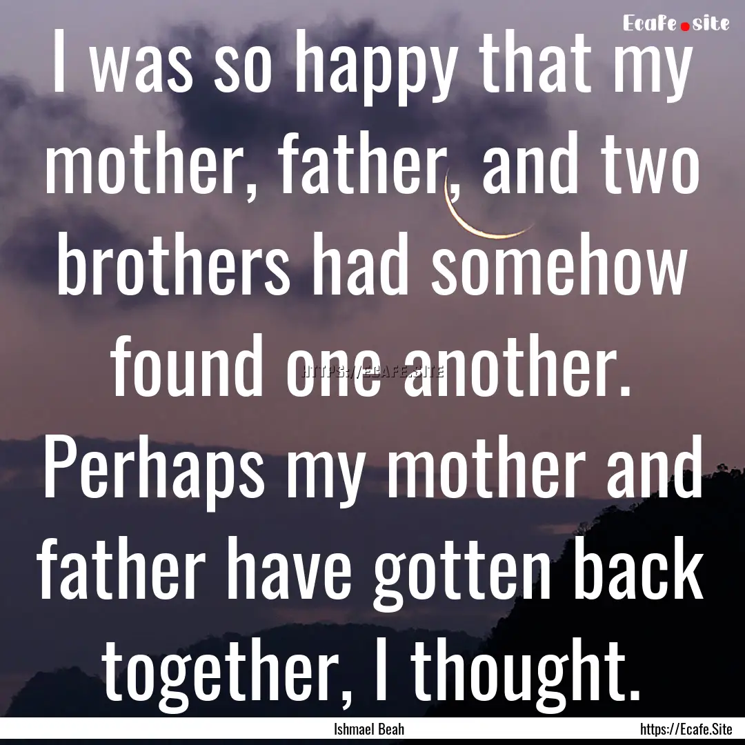 I was so happy that my mother, father, and.... : Quote by Ishmael Beah